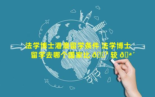 法学博士港澳留学条件 法学博士留学去哪个国家比 🐳 较 🪴 好